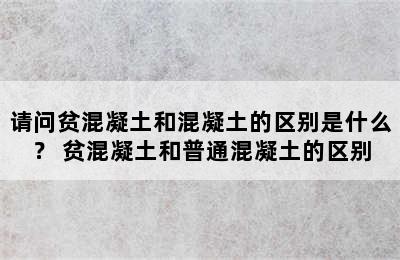 请问贫混凝土和混凝土的区别是什么？ 贫混凝土和普通混凝土的区别